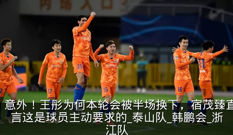 意外！王彤为何本轮会被半场换下，宿茂臻直言这是球员主动要求的_泰山队_韩鹏会_浙江队
