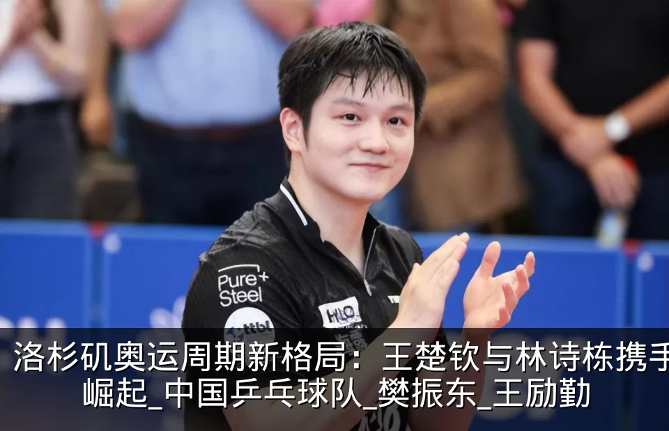 洛杉矶奥运周期新格局：王楚钦与林诗栋携手崛起_中国乒乓球队_樊振东_王励勤